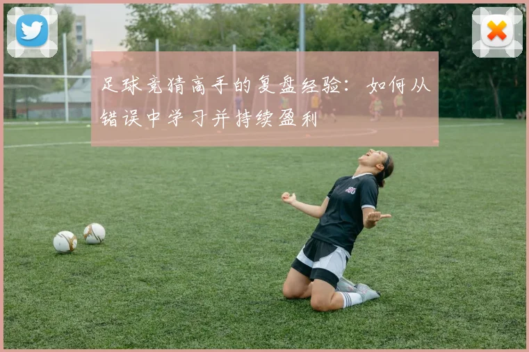 足球竞猜高手的复盘经验：如何从错误中学习并持续盈利