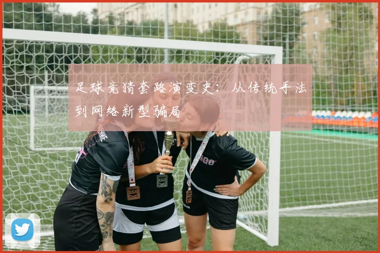 足球竞猜套路演变史:从传统手法到网络新型骗局