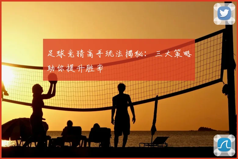 足球竞猜高手玩法揭秘：三大策略助你提升胜率