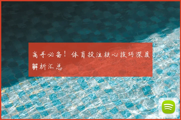 高手必备！体育投注核心技巧深度解析汇总