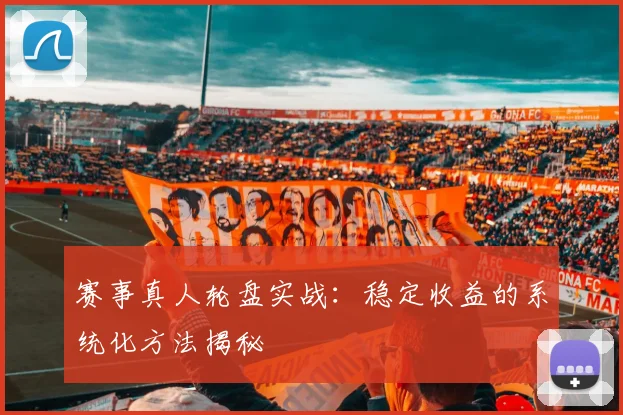 赛事真人轮盘实战:稳定收益的系统化方法揭秘
