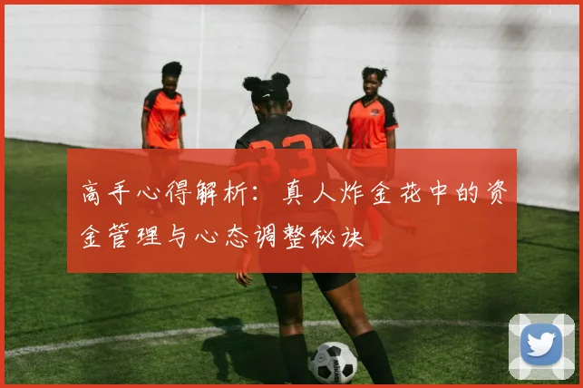 高手心得解析:真人炸金花中的资金管理与心态调整秘诀