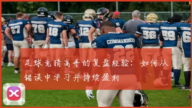 足球竞猜高手的复盘经验:如何从错误中学习并持续盈利